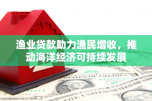 城子河渔业贷款助力渔民增收，推动海洋经济可持续发展