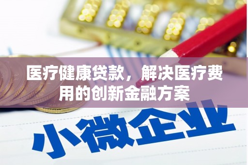 城子河医疗健康贷款，解决医疗费用的创新金融方案