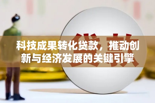 城子河科技成果转化贷款，推动创新与经济发展的关键引擎
