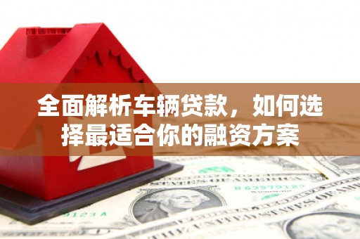 城子河全面解析车辆贷款，如何选择最适合你的融资方案