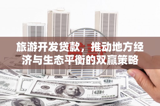 城子河旅游开发贷款，推动地方经济与生态平衡的双赢策略