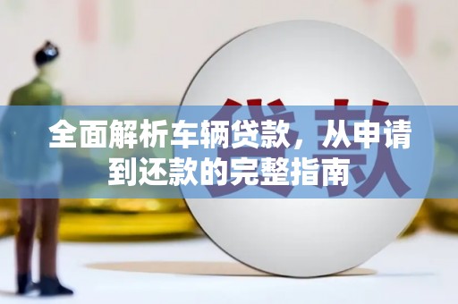 城子河全面解析车辆贷款，从申请到还款的完整指南