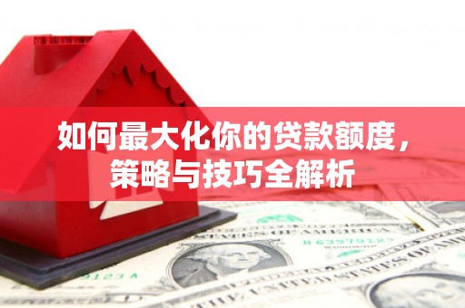 城子河如何最大化你的贷款额度，策略与技巧全解析
