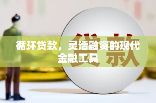 城子河循环贷款，灵活融资的现代金融工具