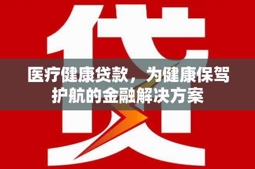 城子河医疗健康贷款，为健康保驾护航的金融解决方案