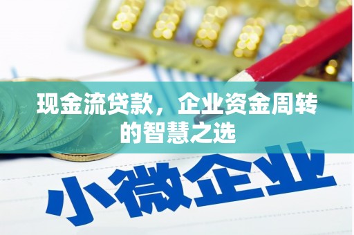 城子河现金流贷款，企业资金周转的智慧之选