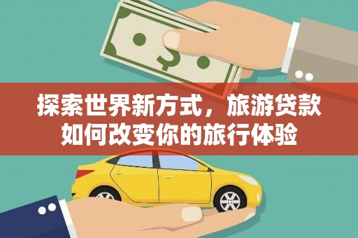 城子河探索世界新方式，旅游贷款如何改变你的旅行体验