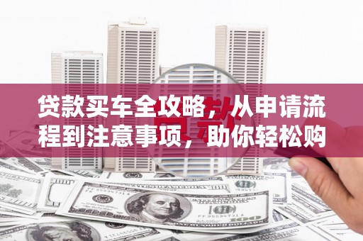 城子河贷款买车全攻略，从申请流程到注意事项，助你轻松购车