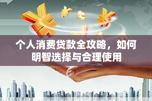 城子河个人消费贷款全攻略，如何明智选择与合理使用